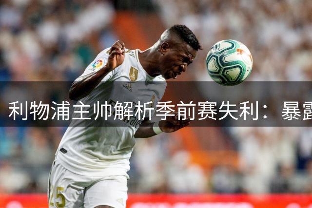 利物浦主帅解析季前赛失利：暴露问题比胜利更重要