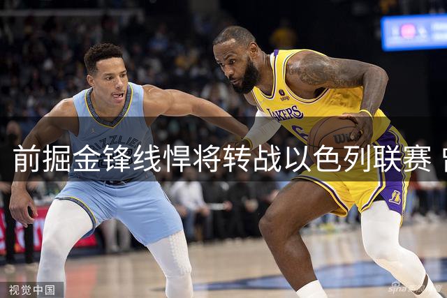 前掘金锋线悍将转战以色列联赛 曾单场21分助球队锁定西部前三