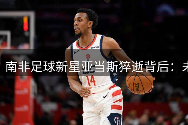 南非足球新星亚当斯猝逝背后：未实现的红军梦引发唏嘘