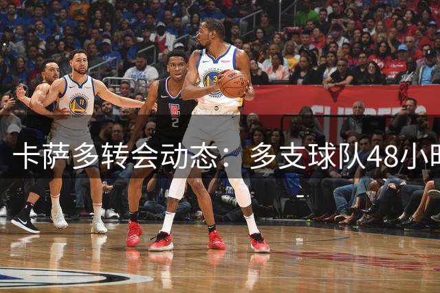 卡萨多转会动态：多支球队48小时内展开接触