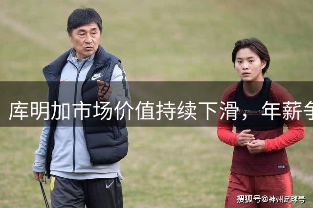 库明加市场价值持续下滑，年薪争议再起波澜