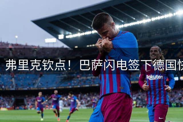 弗里克钦点！巴萨闪电签下德国快马阿德耶米 打造欧冠级锋线