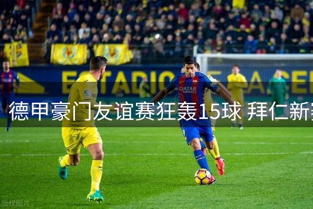 德甲豪门友谊赛狂轰15球 拜仁新赛季火力全开创纪录
