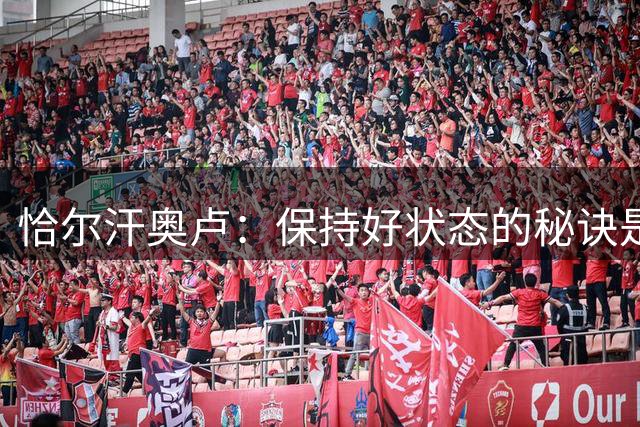 恰尔汗奥卢：保持好状态的秘诀是努力和自信，其他会自然而然到来