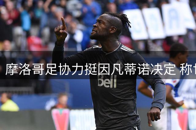 摩洛哥足协力挺因凡蒂诺决定 称世界杯股份提案调整彰显团结