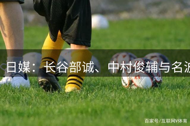 日媒：长谷部诚、中村俊辅与名波浩将留任日本国家队教练团队
