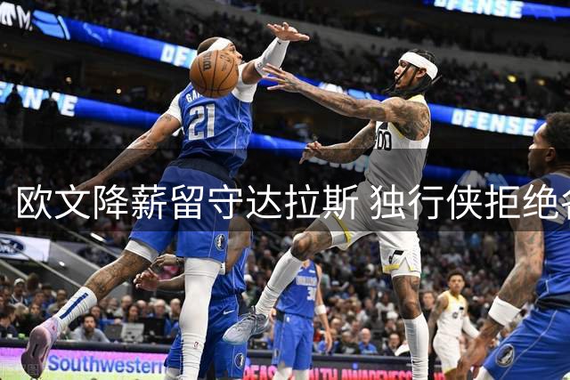 欧文降薪留守达拉斯 独行侠拒绝各队交易请求