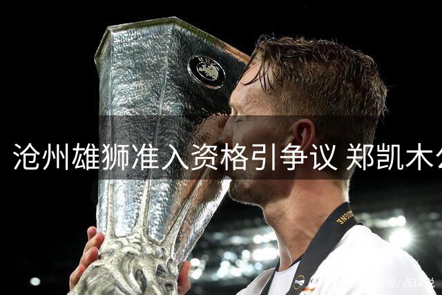 沧州雄狮准入资格引争议 郑凯木公开质疑足协清欠标准