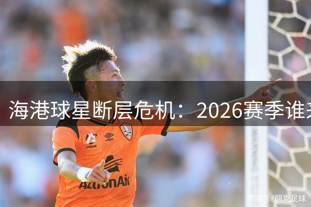 海港球星断层危机：2026赛季谁来扛起大旗？