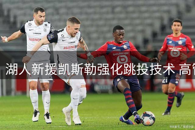 湖人新援凯斯勒强化跳投技术 高管称其将成东契奇最佳拍档