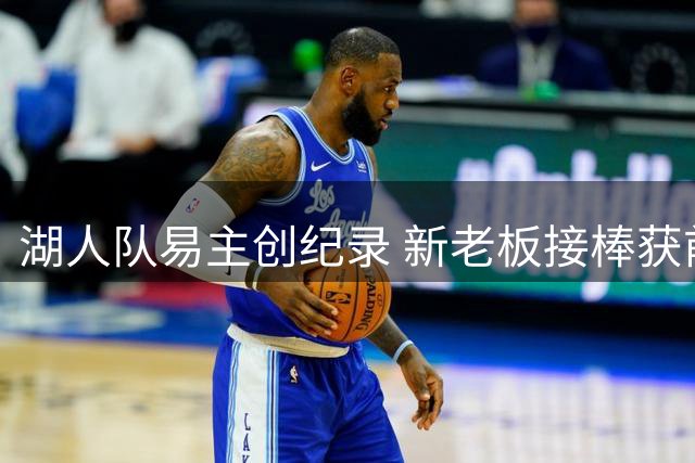 湖人队易主创纪录 新老板接棒获前东家力挺