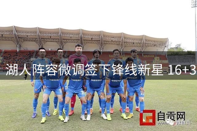 湖人阵容微调签下锋线新星 16+3名单暗藏三大隐忧