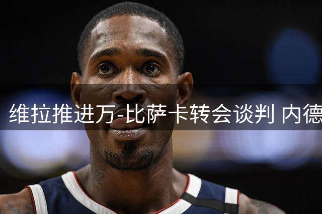 维拉推进万-比萨卡转会谈判 内德伊科维奇租借流浪者
