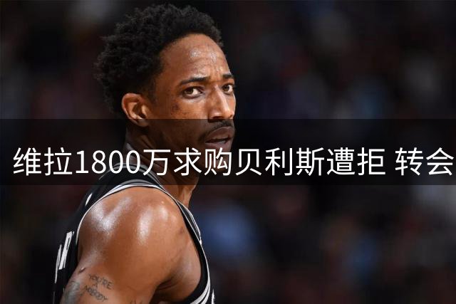 维拉1800万求购贝利斯遭拒 转会谈判陷僵局