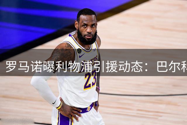罗马诺曝利物浦引援动态：巴尔科拉谈判持续 恩古莫哈将留队