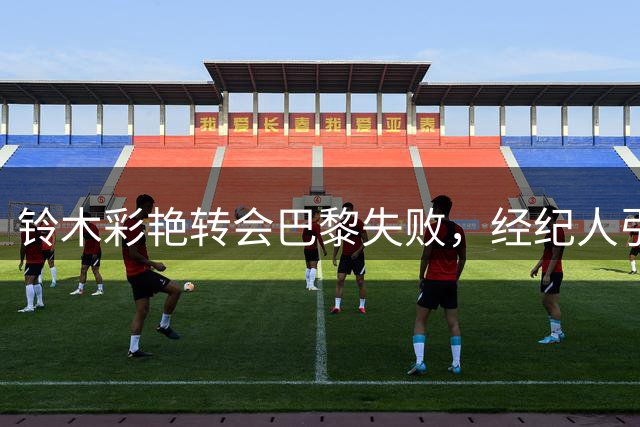 铃木彩艳转会巴黎失败，经纪人引争议