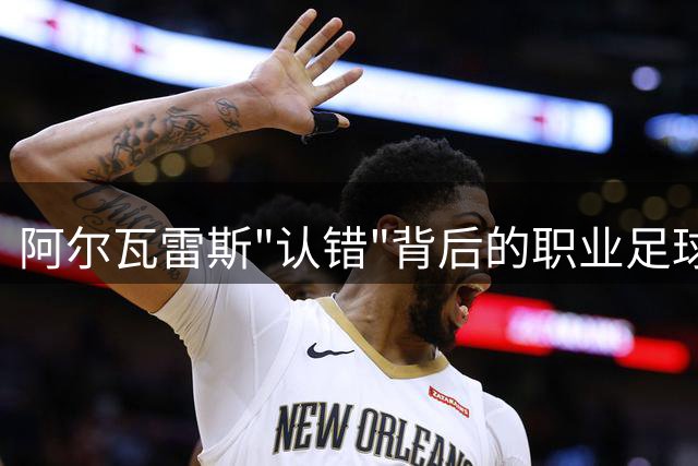 阿尔瓦雷斯"认错"背后的职业足球博弈