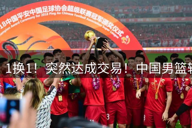 1换1！突然达成交易！中国男篮轮换级别前锋