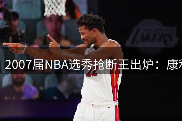 2007届NBA选秀抢断王出炉：康利登顶 杨紧随其后