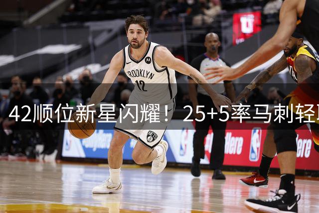 42顺位新星闪耀！25+5率马刺轻取爵士 韩国射手爆发拯救边缘生涯