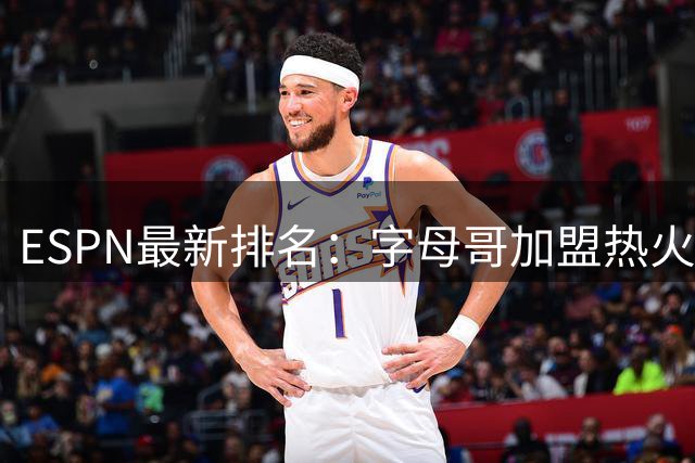 ESPN最新排名：字母哥加盟热火，球队实力榜从第20飙至第12